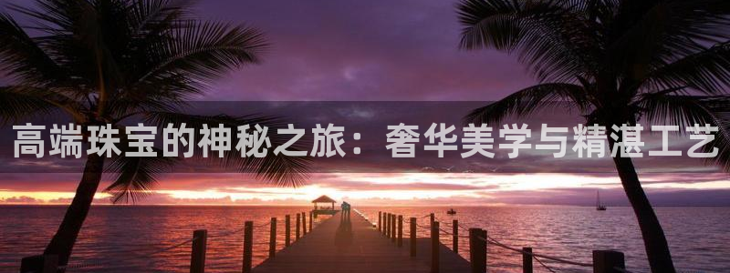 开丰娱乐注册资金多少：高端珠宝的神秘之旅：奢华美学与精湛工艺