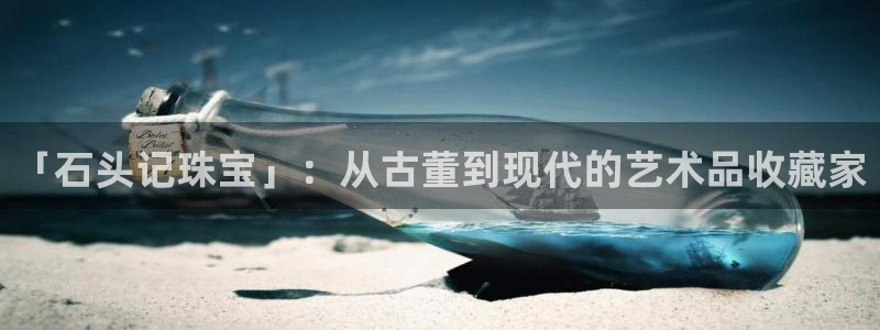 开丰娱乐上7O667：「石头记珠宝」：从古董到现代的艺术品收藏家