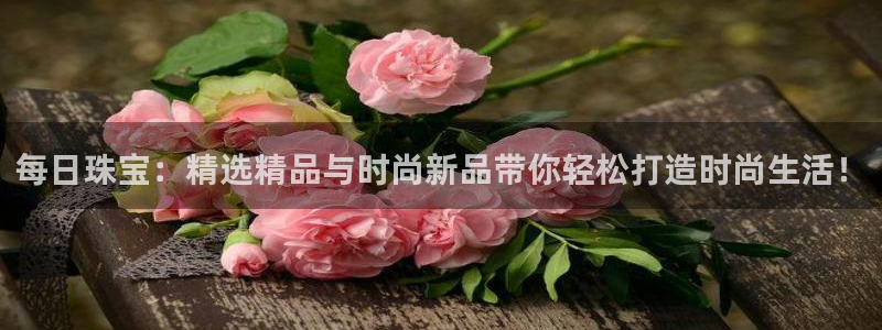 开丰娱乐寸六七五一38：每日珠宝：精选精品与时尚新品带你轻松打造时尚生活！