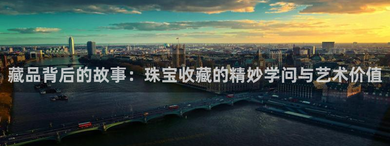 开丰娱乐月7O667：藏品背后的故事：珠宝收藏的精妙学问与艺术价值