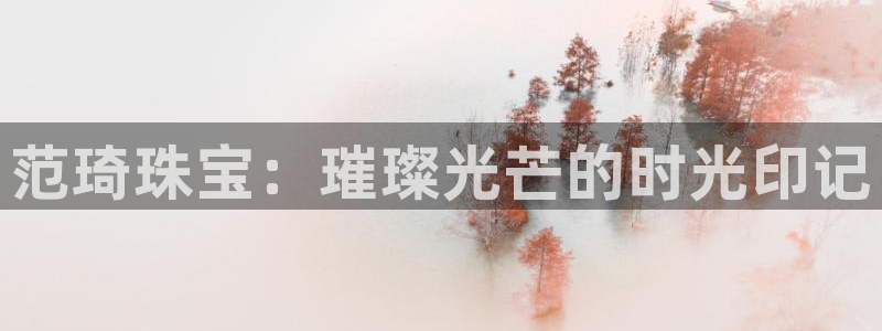 开丰娱乐登入地址是什么：范琦珠宝：璀璨光芒的时光印记