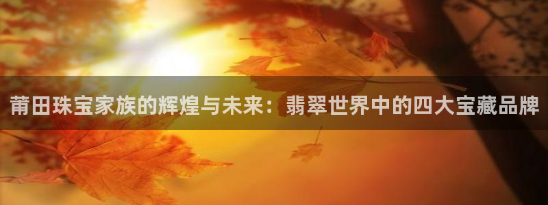 开丰娱乐登录注册：莆田珠宝家族的辉煌与未来：翡翠世界中的四大宝藏品牌