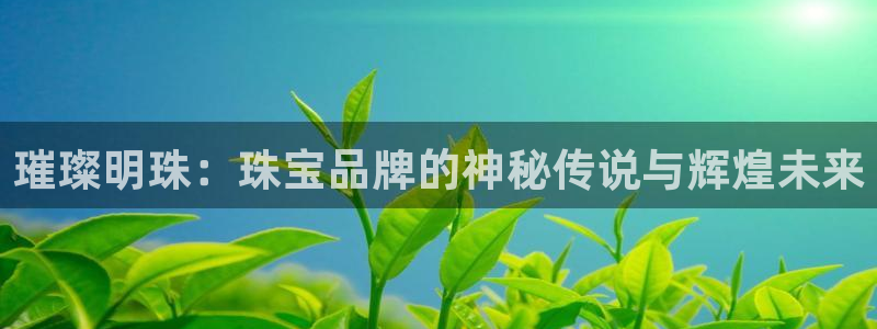 开丰娱乐违法吗：璀璨明珠：珠宝品牌的神秘传说与辉煌未来