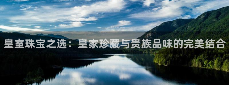 开丰娱乐注册登录不了：皇室珠宝之选：皇家珍藏与贵族品味的完美结合