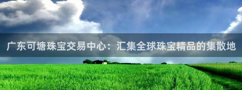 开丰娱乐注册电7O777：广东可塘珠宝交易中心：汇集全球珠宝精品的集散地