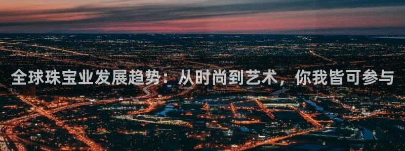开丰娱乐注册系究耍333OO：全球珠宝业发展趋势：从时尚到艺术，你我皆可参与