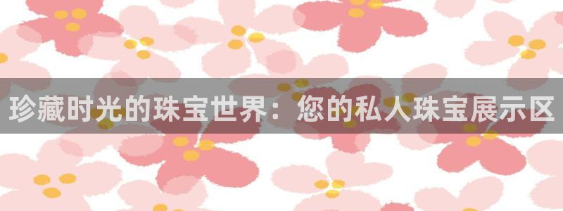 开丰娱乐若七九九：珍藏时光的珠宝世界：您的私人珠宝展示区