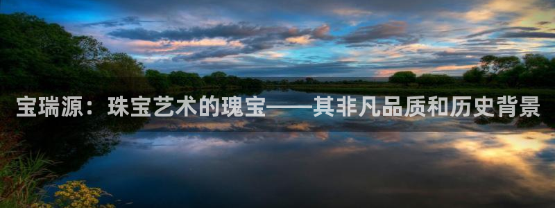 开丰娱乐前：宝瑞源：珠宝艺术的瑰宝——其非凡品质和历史背景