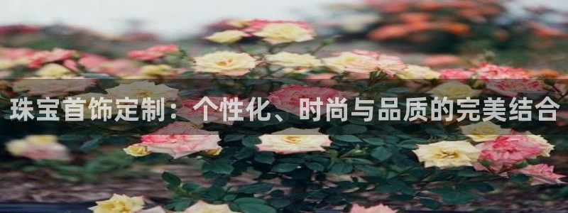 开丰娱乐67 5138：珠宝首饰定制：个性化、时尚与品质的完美结合