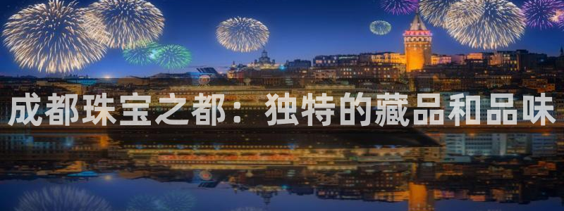 开丰娱乐官网最新消息：成都珠宝之都：独特的藏品和品味