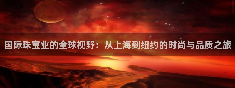 开丰娱乐上7O667：国际珠宝业的全球视野：从上海到纽约的时尚与品质之旅