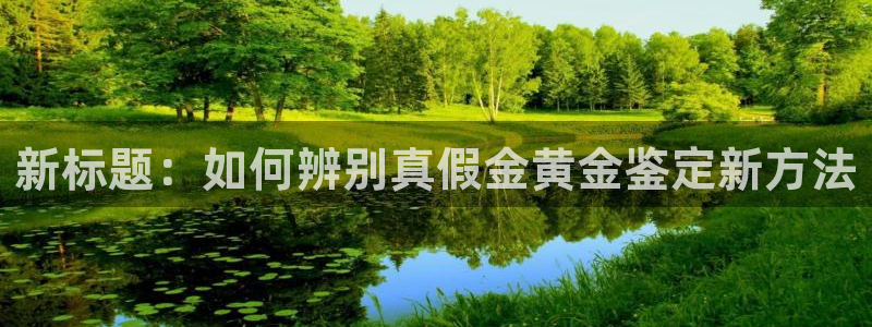 开丰娱乐平台注册：新标题：如何辨别真假金黄金鉴定新方法
