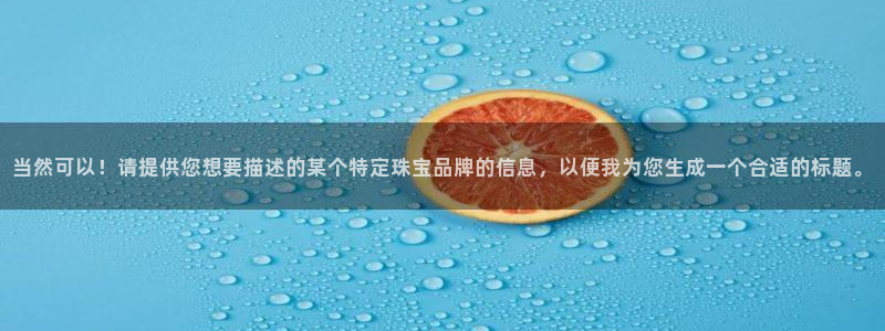 开丰娱乐网站官网首页：当然可以！请提供您想要描述的某个特定珠宝品牌的信息，以便我