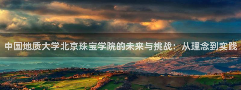 开丰娱乐山67五壹叁八：中国地质大学北京珠宝学院的未来与挑战：从理念到实践