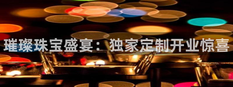 开丰娱乐登录网址：璀璨珠宝盛宴：独家定制开业惊喜
