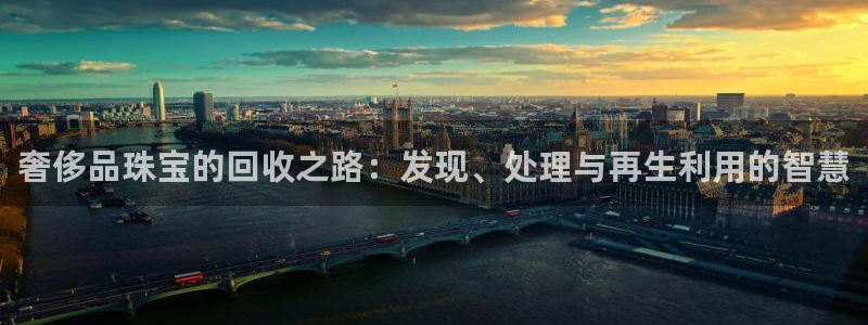 开丰娱乐登陆地址：奢侈品珠宝的回收之路：发现、处理与再生利用的智慧