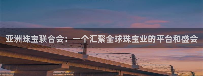 开丰娱乐主管家去判官333OO：亚洲珠宝联合会：一个汇聚全球珠宝业的平台和盛会