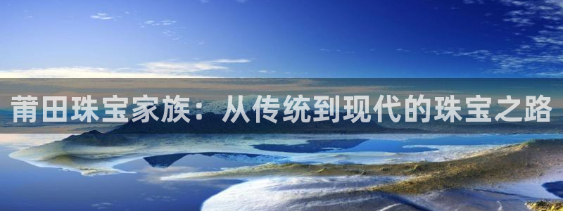 开丰娱乐网站官网：莆田珠宝家族：从传统到现代的珠宝之路