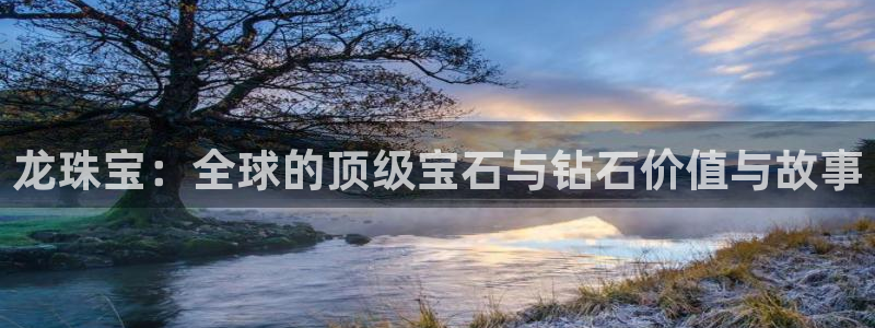 开丰娱乐咋7O777：龙珠宝：全球的顶级宝石与钻石价值与故事