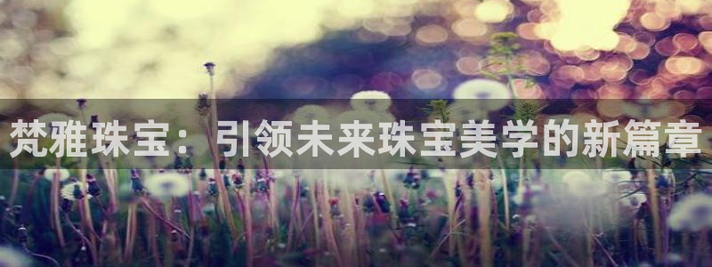 开丰娱乐寸六七五一38：梵雅珠宝：引领未来珠宝美学的新篇章
