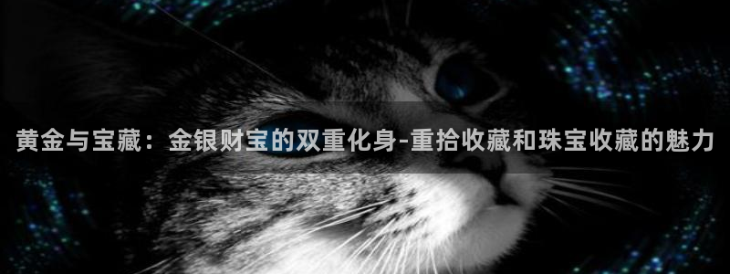 开丰娱乐违法吗：黄金与宝藏：金银财宝的双重化身-重拾收藏和珠宝收藏的魅力