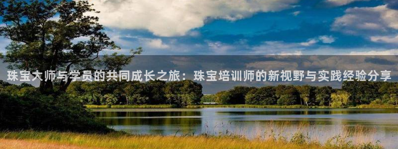 开丰娱乐地址：珠宝大师与学员的共同成长之旅：珠宝培训师的新视野与实践经验分享