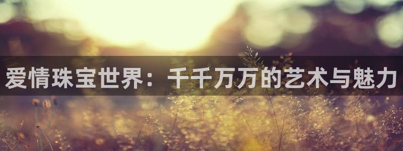开丰娱乐注册登录：爱情珠宝世界：千千万万的艺术与魅力