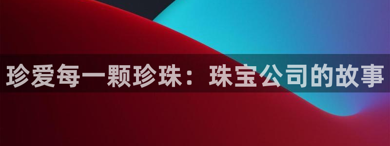开丰娱乐注册登录：珍爱每一颗珍珠：珠宝公司的故事
