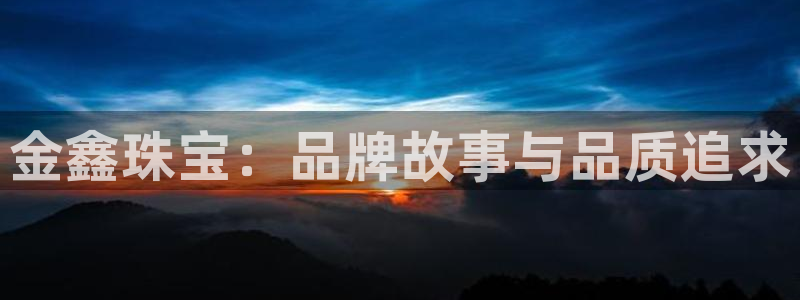 开丰娱乐登录平台：金鑫珠宝：品牌故事与品质追求