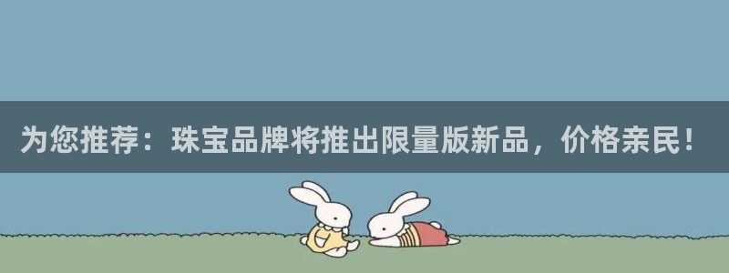 开丰娱乐月：为您推荐：珠宝品牌将推出限量版新品，价格亲民！