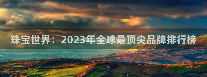 开丰娱乐联系q徽22212：珠宝世界：2023年全球最顶尖品牌排行榜