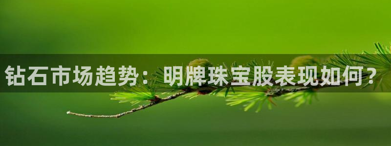 开丰娱乐官网登录平台：钻石市场趋势：明牌珠宝股表现如何？