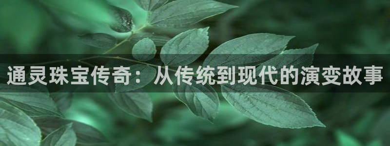 开丰娱乐下：通灵珠宝传奇：从传统到现代的演变故事