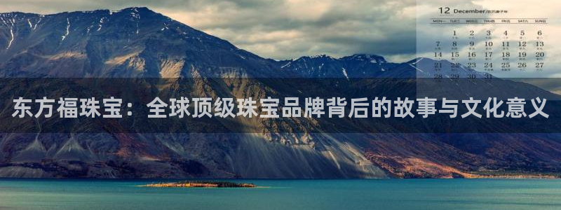 开丰娱乐官网平台下载：东方福珠宝：全球顶级珠宝品牌背后的故事与文化意义