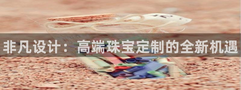 开丰娱乐官网平台下载：非凡设计：高端珠宝定制的全新机遇