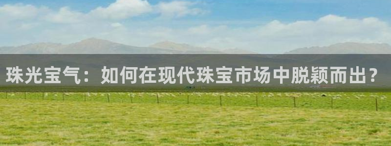 开丰娱乐注册系究耍333OO：珠光宝气：如何在现代珠宝市场中脱颖而出？