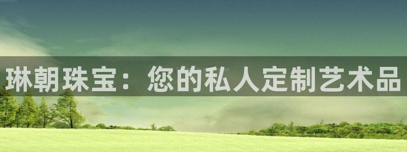 开丰娱乐官方app：琳朝珠宝：您的私人定制艺术品