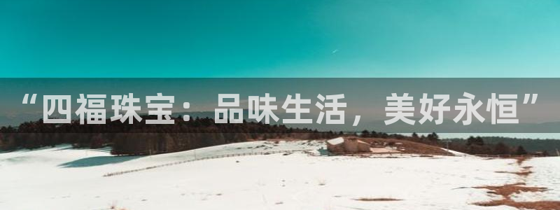开丰娱乐开户：“四福珠宝：品味生活，美好永恒”