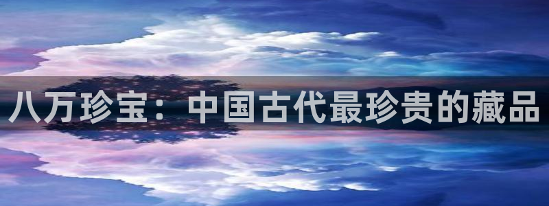开丰娱乐官方app：八万珍宝：中国古代最珍贵的藏品