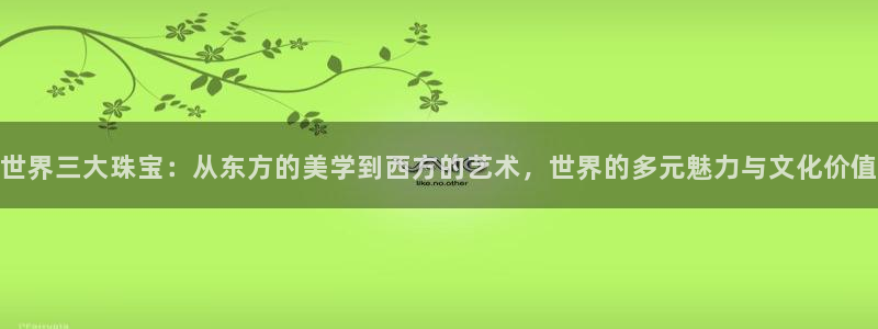 开丰娱乐官网电话：世界三大珠宝：从东方的美学到西方的艺术，世界的多元魅力与文化价