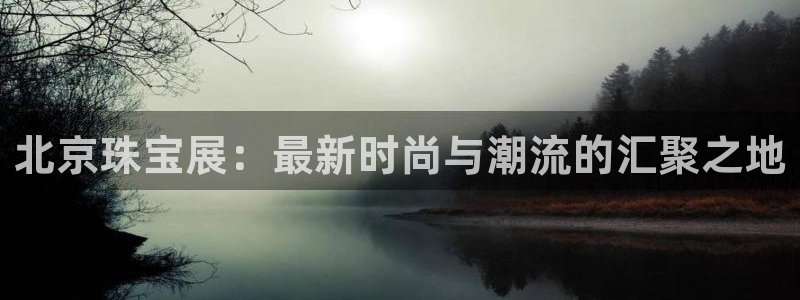 开丰娱乐67 5138：北京珠宝展：最新时尚与潮流的汇聚之地