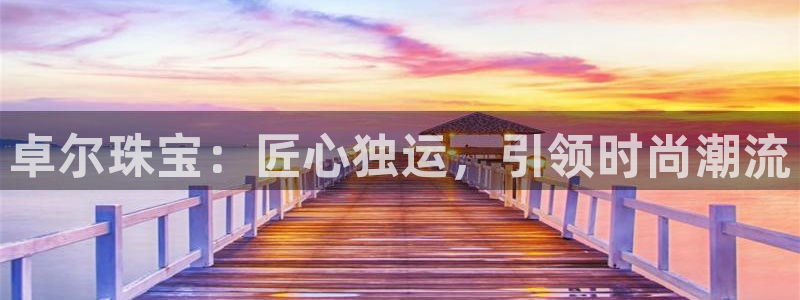 开丰娱乐注册资金多少：卓尔珠宝：匠心独运，引领时尚潮流