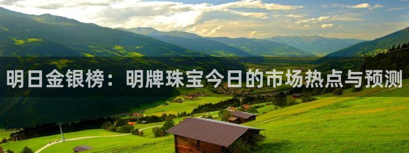 开丰娱乐网站官网下载：明日金银榜：明牌珠宝今日的市场热点与预测