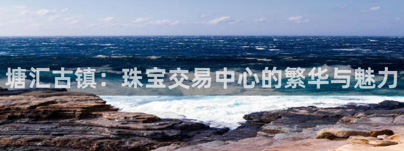 开丰娱乐寸67五壹叁八：塘汇古镇：珠宝交易中心的繁华与魅力
