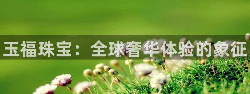 开丰娱乐山67五壹叁八：玉福珠宝：全球奢华体验的象征