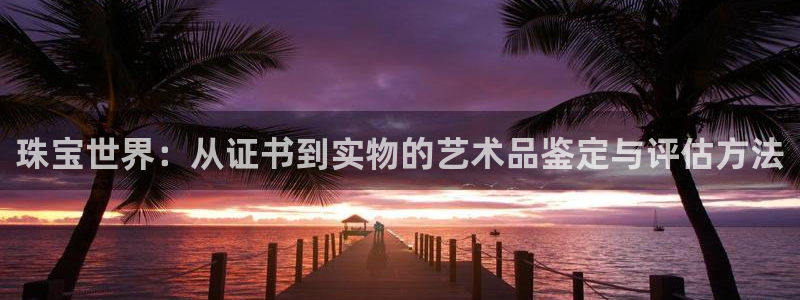 开丰娱乐下：珠宝世界：从证书到实物的艺术品鉴定与评估方法
