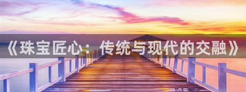 开丰娱乐登入地址查询：《珠宝匠心：传统与现代的交融》