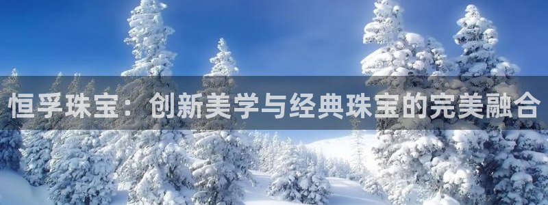 开丰娱乐靠谱吗：恒孚珠宝：创新美学与经典珠宝的完美融合