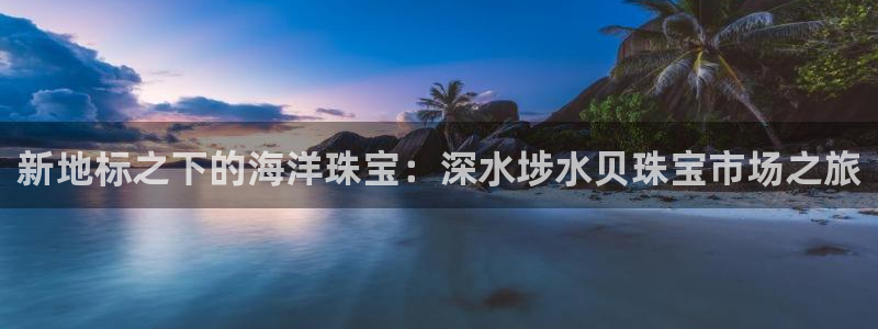 开丰娱乐山67五壹叁八：新地标之下的海洋珠宝：深水埗水贝珠宝市场之旅