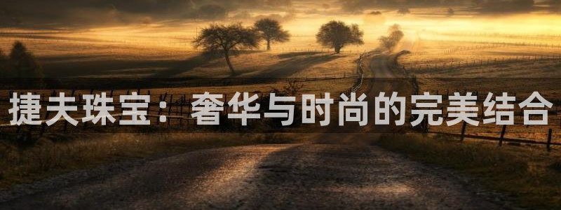 开丰娱乐官网登录网址：捷夫珠宝：奢华与时尚的完美结合